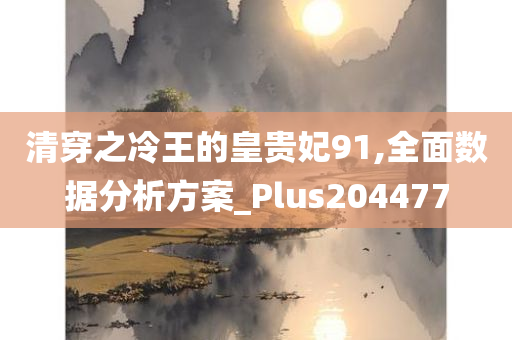 清穿之冷王的皇贵妃91,全面数据分析方案_Plus204477