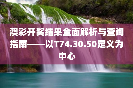 澳彩开奖结果全面解析与查询指南——以T74.30.50定义为中心