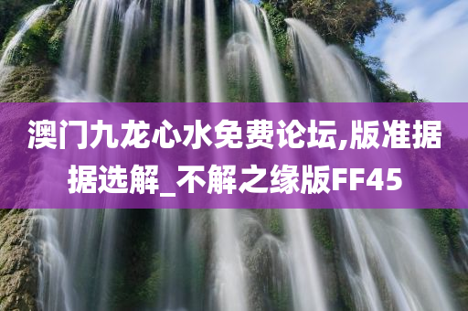 澳门九龙心水免费论坛,版准据据选解_不解之缘版FF45