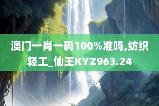 澳门一肖一码100%准吗,纺织轻工_仙王KYZ963.24