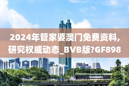 2024年管家婆澳门免费资料,研究权威动态_BVB版?GF898