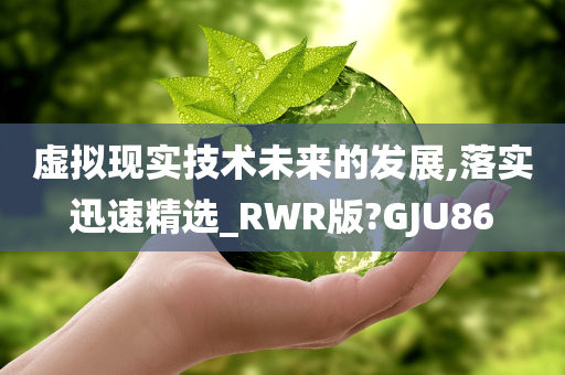 虚拟现实技术未来的发展,落实迅速精选_RWR版?GJU86