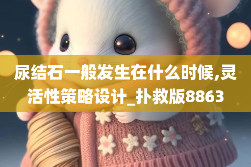 尿结石一般发生在什么时候,灵活性策略设计_扑救版8863