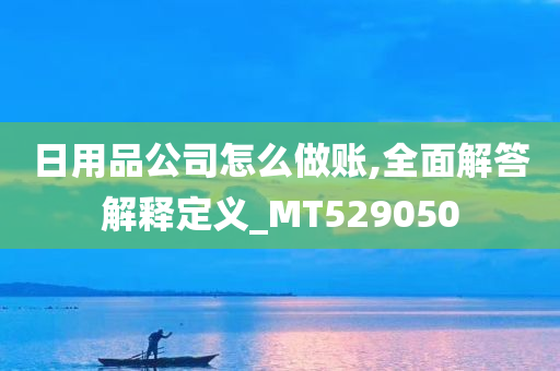 日用品公司怎么做账,全面解答解释定义_MT529050