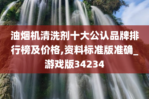 油烟机清洗剂十大公认品牌排行榜及价格,资料标准版准确_游戏版34234