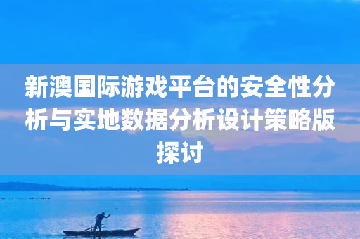 新澳国际游戏平台的安全性分析与实地数据分析设计策略版探讨