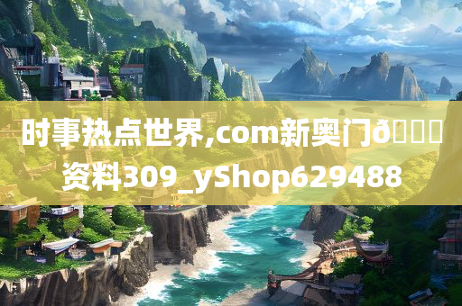 时事热点世界,com新奥门🐎资料309_yShop629488