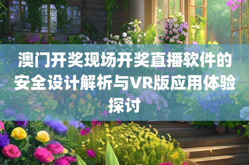 澳门开奖现场开奖直播软件的安全设计解析与VR版应用体验探讨