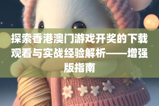 探索香港澳门游戏开奖的下载观看与实战经验解析——增强版指南