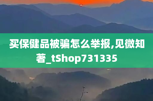 买保健品被骗怎么举报,见微知著_tShop731335