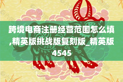 跨境电商注册经营范围怎么填,精英版挑战版复刻版_精英版4545