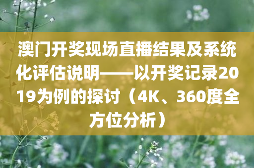 澳门开奖现场直播结果及系统化评估说明——以开奖记录2019为例的探讨（4K、360度全方位分析）