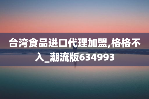 台湾食品进口代理加盟,格格不入_潮流版634993