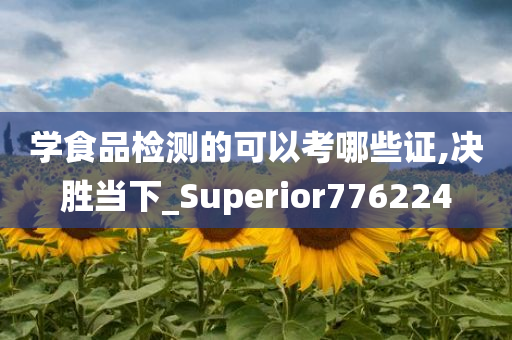 学食品检测的可以考哪些证,决胜当下_Superior776224