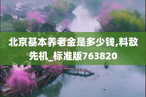 北京基本养老金是多少钱,料敌先机_标准版763820