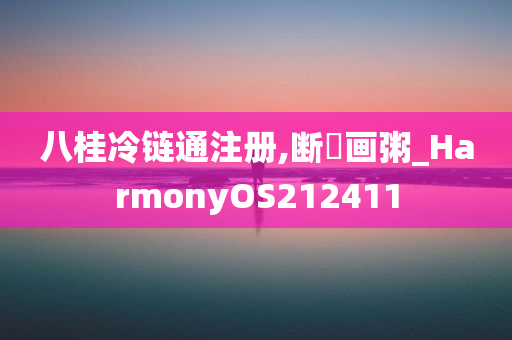 八桂冷链通注册,断虀画粥_HarmonyOS212411