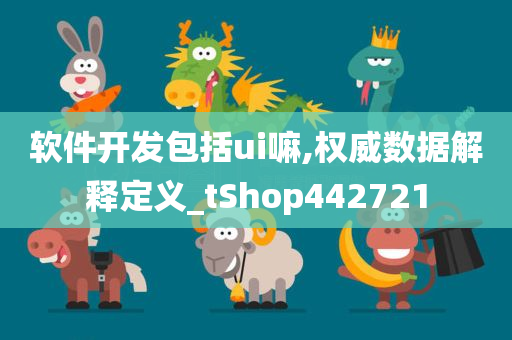 软件开发包括ui嘛,权威数据解释定义_tShop442721