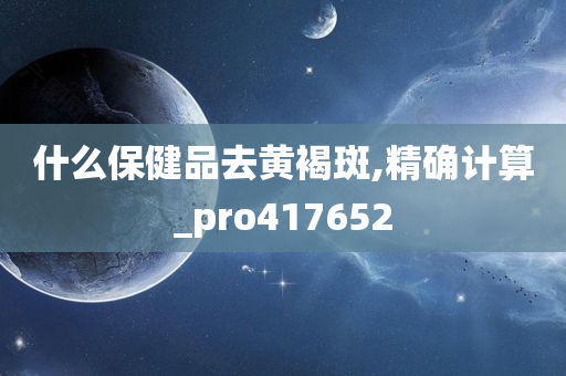 什么保健品去黄褐斑,精确计算_pro417652