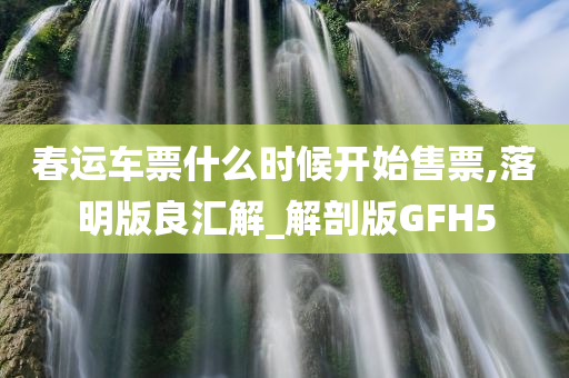 春运车票什么时候开始售票,落明版良汇解_解剖版GFH5