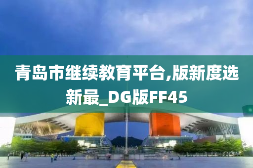 青岛市继续教育平台,版新度选新最_DG版FF45