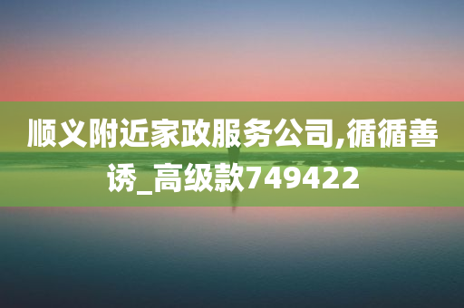 顺义附近家政服务公司,循循善诱_高级款749422