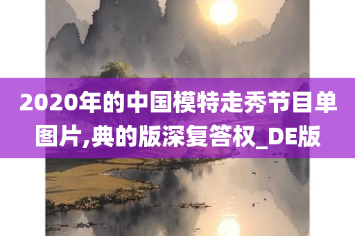 2020年的中国模特走秀节目单图片,典的版深复答权_DE版