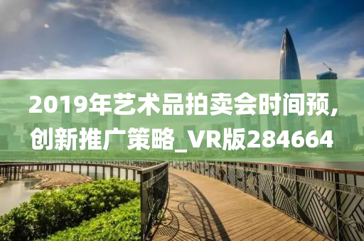 2019年艺术品拍卖会时间预,创新推广策略_VR版284664