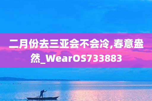 二月份去三亚会不会冷,春意盎然_WearOS733883