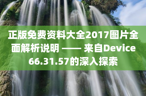 正版免费资料大全2017图片全面解析说明 —— 来自Device66.31.57的深入探索