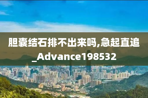 胆囊结石排不出来吗,急起直追_Advance198532