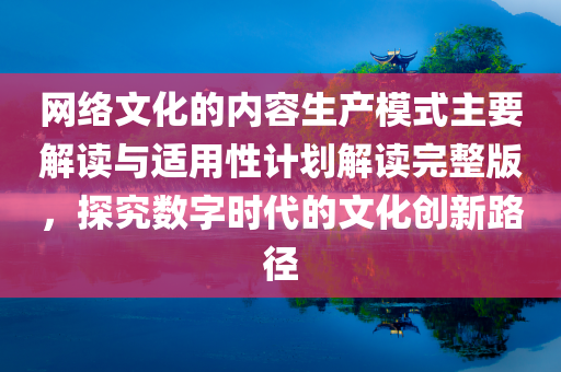 网络文化的内容生产模式主要解读与适用性计划解读完整版，探究数字时代的文化创新路径