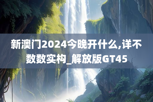 新澳门2024今晚开什么,详不数数实构_解放版GT45