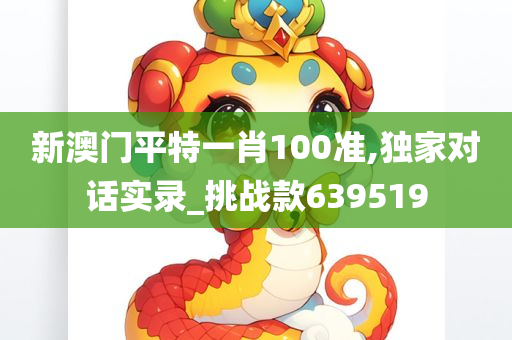 新澳门平特一肖100准,独家对话实录_挑战款639519