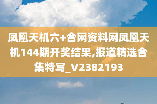 凤凰天机六+合网资料网凤凰天机144期开奖结果,报道精选合集特写_V2382193