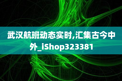 武汉航班动态实时,汇集古今中外_iShop323381