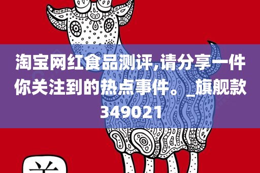 淘宝网红食品测评,请分享一件你关注到的热点事件。_旗舰款349021