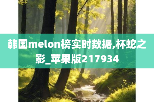 韩国melon榜实时数据,杯蛇之影_苹果版217934