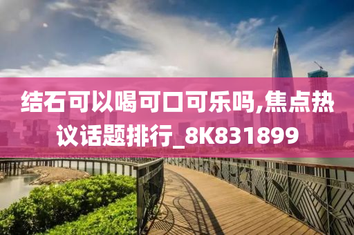 结石可以喝可口可乐吗,焦点热议话题排行_8K831899