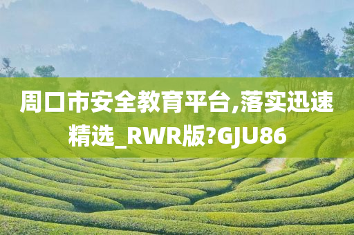 周口市安全教育平台,落实迅速精选_RWR版?GJU86