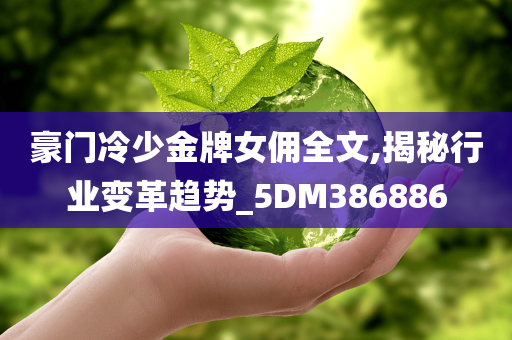 豪门冷少金牌女佣全文,揭秘行业变革趋势_5DM386886