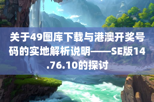 关于49图库下载与港澳开奖号码的实地解析说明——SE版14.76.10的探讨