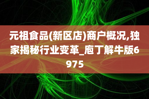 元祖食品(新区店)商户概况,独家揭秘行业变革_庖丁解牛版6975