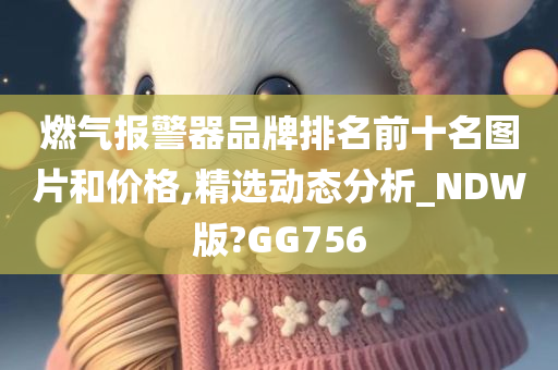 燃气报警器品牌排名前十名图片和价格,精选动态分析_NDW版?GG756