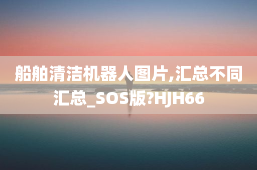 船舶清洁机器人图片,汇总不同汇总_SOS版?HJH66