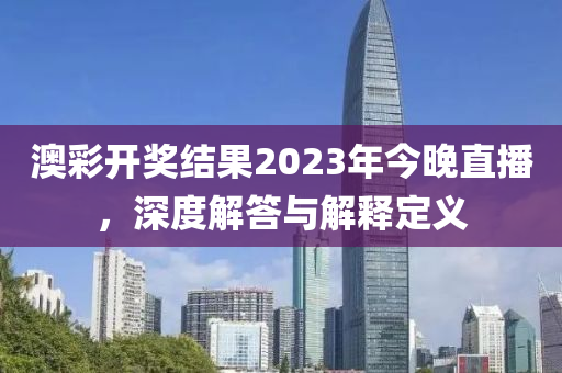 澳彩开奖结果2023年今晚直播，深度解答与解释定义