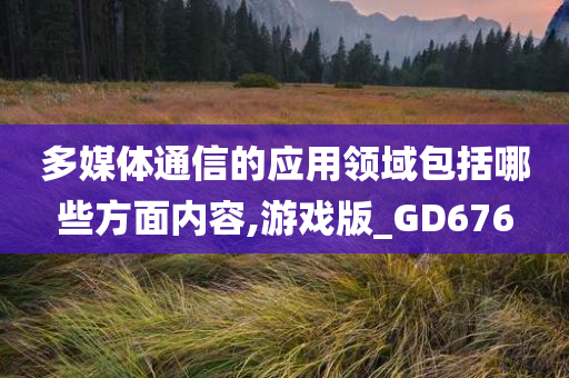 多媒体通信的应用领域包括哪些方面内容,游戏版_GD676