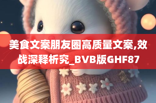 美食文案朋友圈高质量文案,效战深释析究_BVB版GHF87