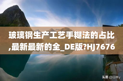 玻璃钢生产工艺手糊法的占比,最新最新的全_DE版?HJ7676