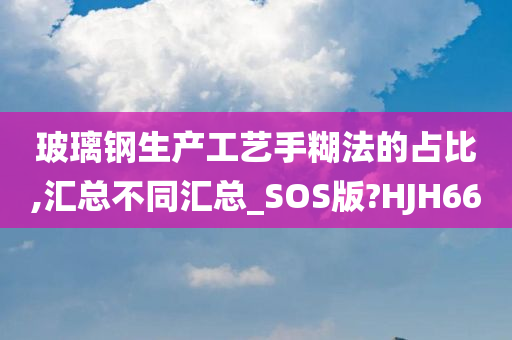 玻璃钢生产工艺手糊法的占比,汇总不同汇总_SOS版?HJH66