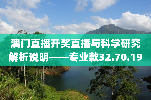 澳门直播开奖直播与科学研究解析说明——专业款32.70.19